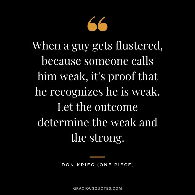 When a guy gets flustered, because someone calls him weak, it's proof that he recognizes he is weak. Let the outcome determine the weak and the strong. - Don Krieg