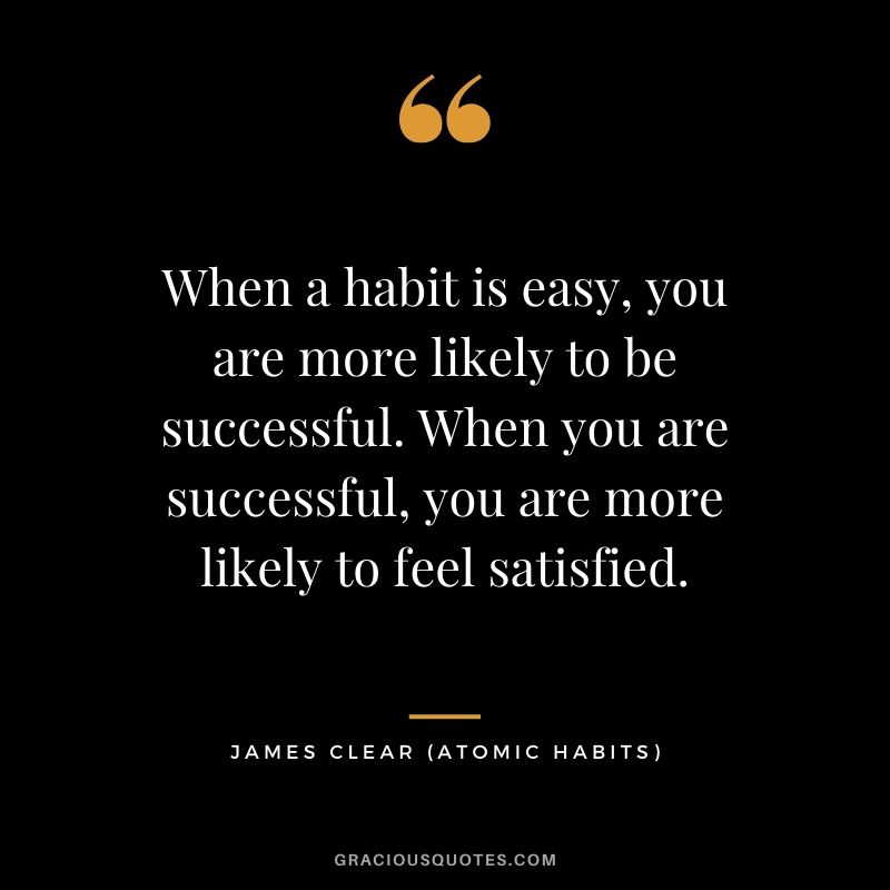 When a habit is easy, you are more likely to be successful. When you are successful, you are more likely to feel satisfied.