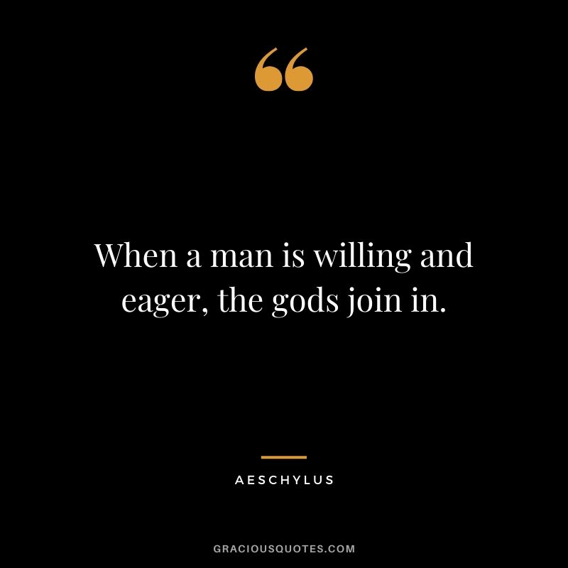 When a man is willing and eager, the gods join in. - Aeschylus