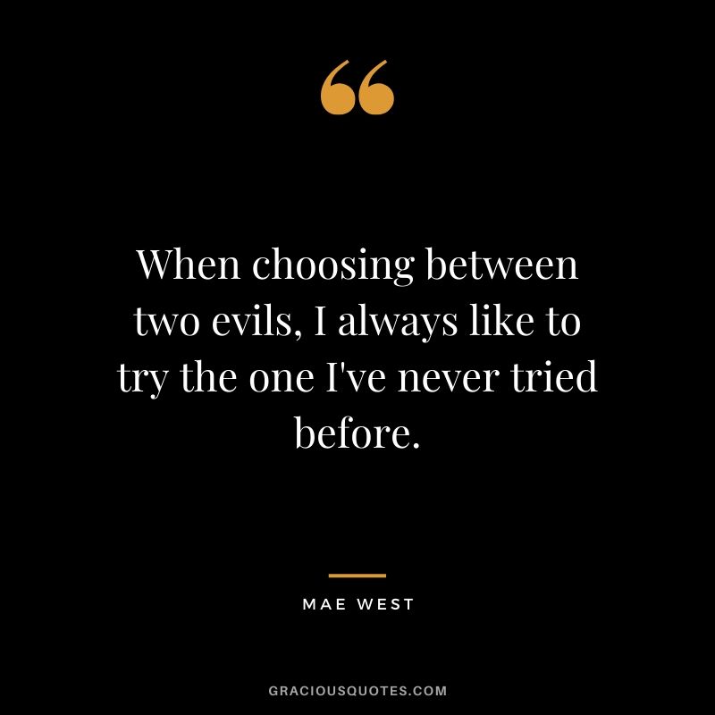 When choosing between two evils, I always like to try the one I've never tried before. - Mae West