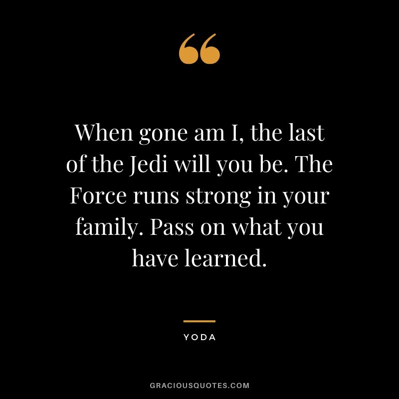 When gone am I, the last of the Jedi will you be. The Force runs strong in your family. Pass on what you have learned. - Yoda