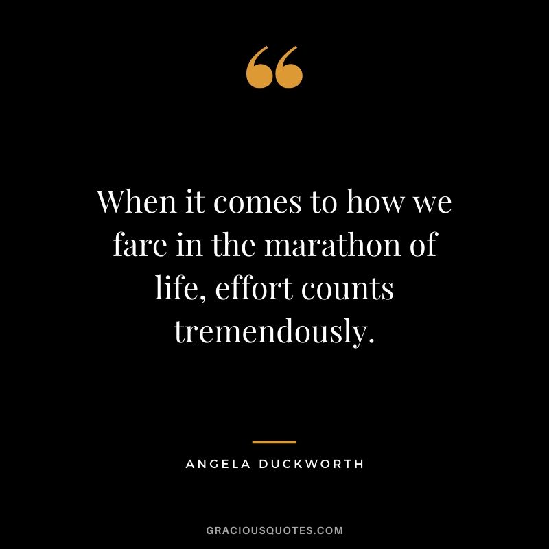 When it comes to how we fare in the marathon of life, effort counts tremendously. - Angela Duckworth