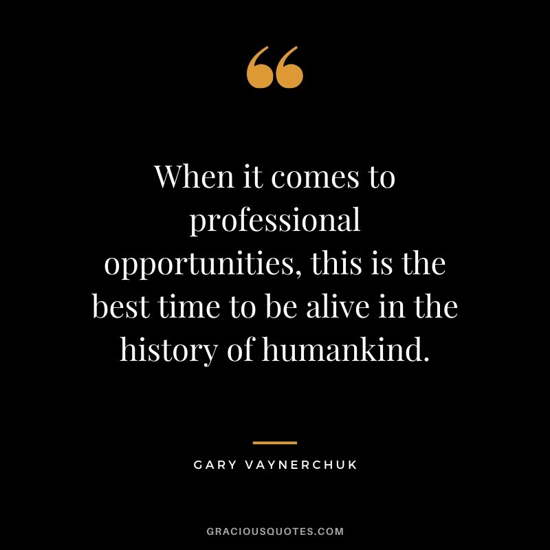 When it comes to professional opportunities, this is the best time to be alive in the history of humankind. - Gary Vaynerchuk