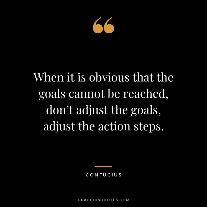 When it is obvious that the goals cannot be reached, don’t adjust the goals, adjust the action steps. - Confucius