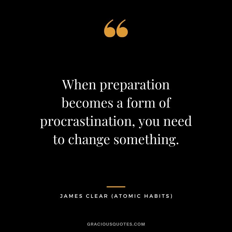 When preparation becomes a form of procrastination, you need to change something.