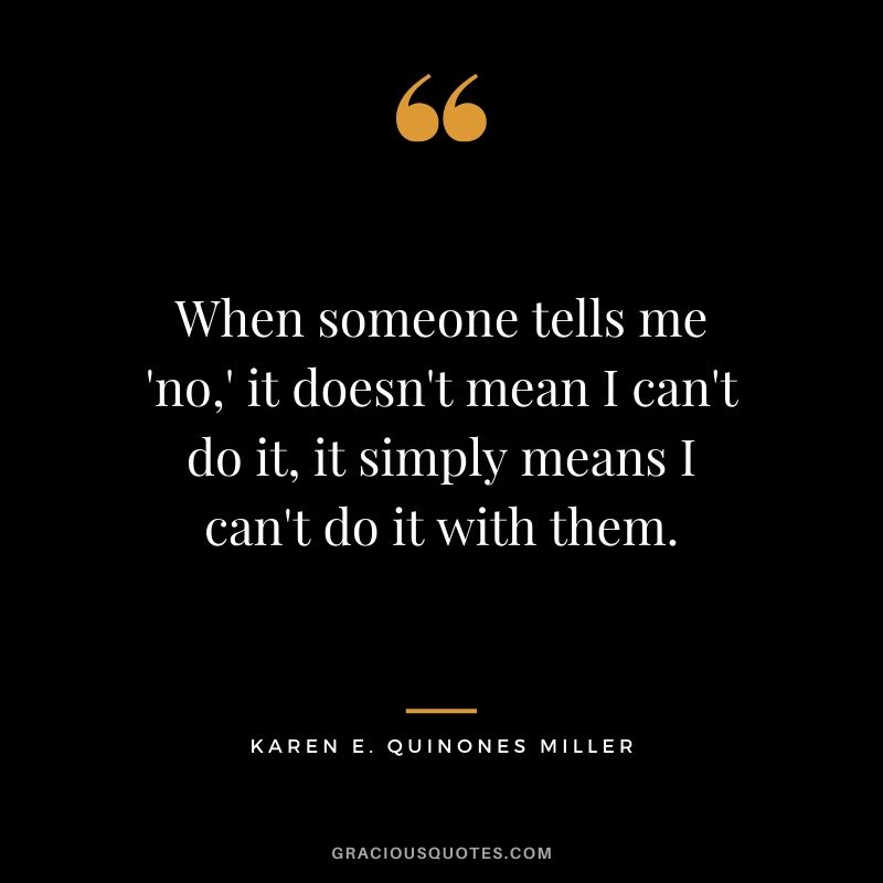 When someone tells me 'no,' it doesn't mean I can't do it, it simply means I can't do it with them. - Karen E. Quinones Miller