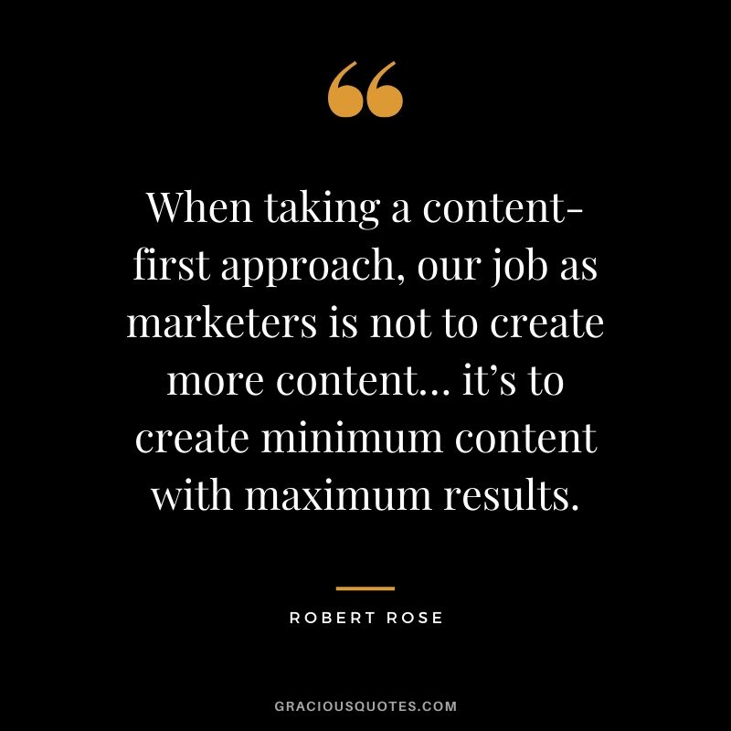 When taking a content-first approach, our job as marketers is not to create more content… it’s to create minimum content with maximum results. - Robert Rose