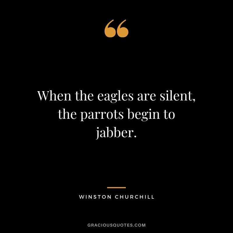 When the eagles are silent, the parrots begin to jabber.