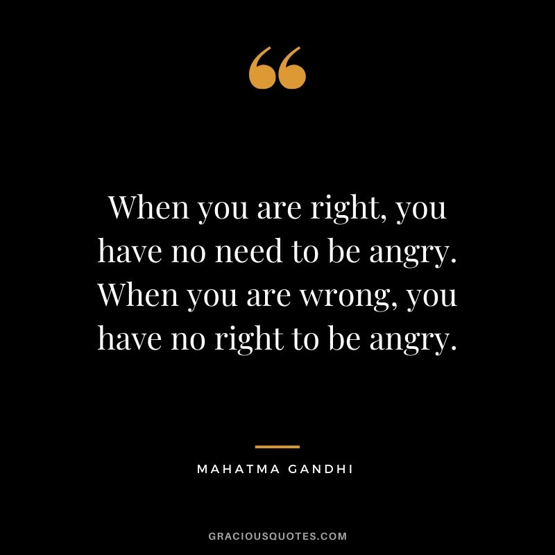 When you are right, you have no need to be angry. When you are wrong, you have no right to be angry.