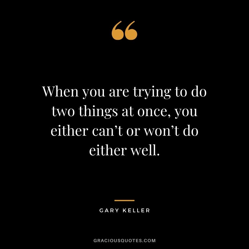 When you are trying to do two things at once, you either can’t or won’t do either well. - Gary Keller