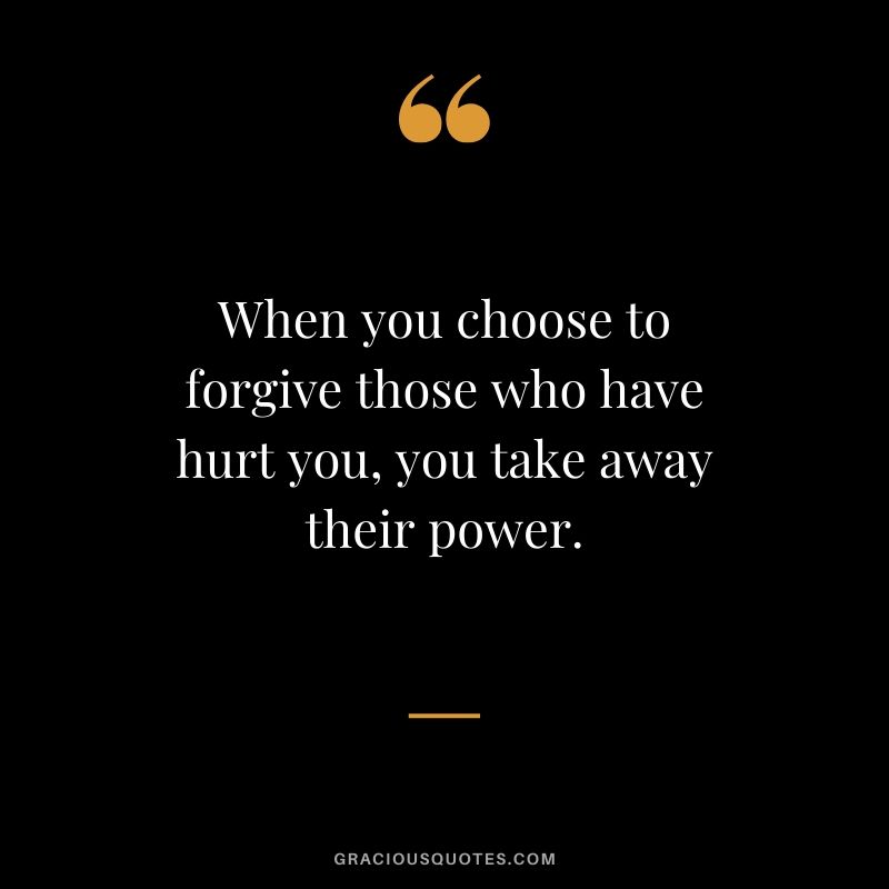 When you choose to forgive those who have hurt you, you take away their power.