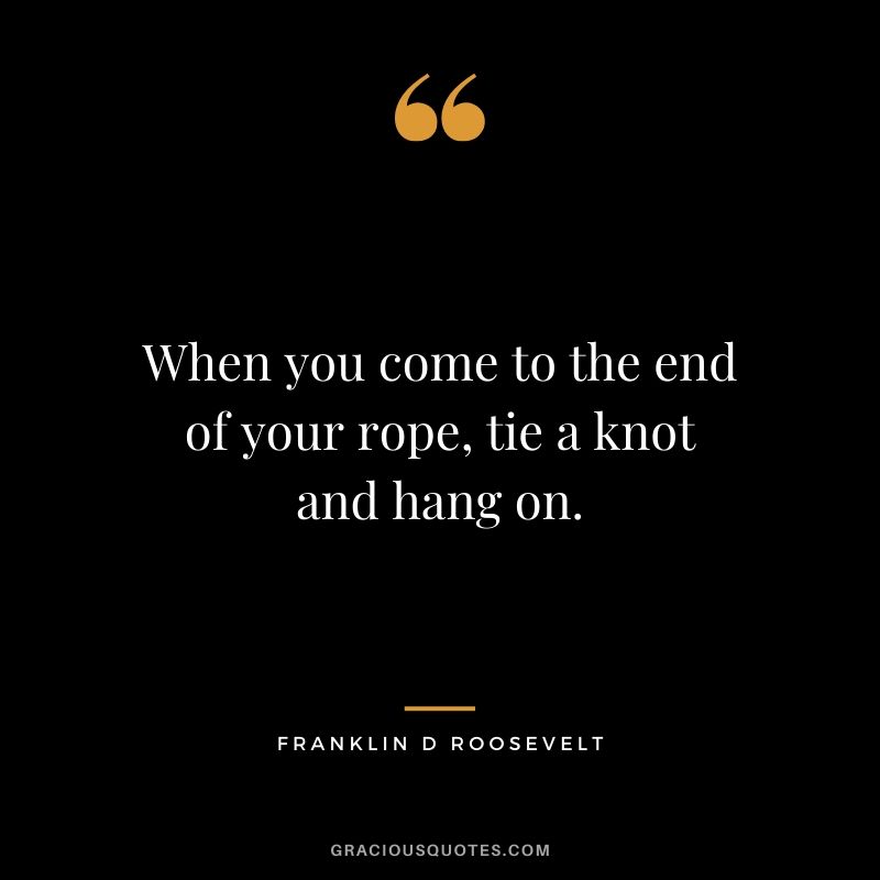 When you come to the end of your rope, tie a knot and hang on. - Franklin D. Roosevelt