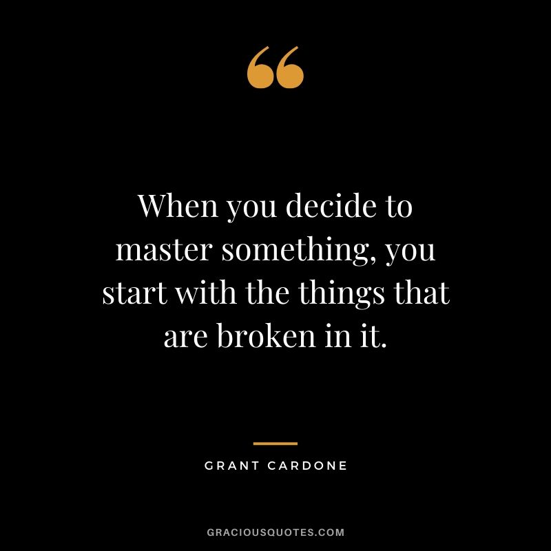 When you decide to master something, you start with the things that are broken in it.