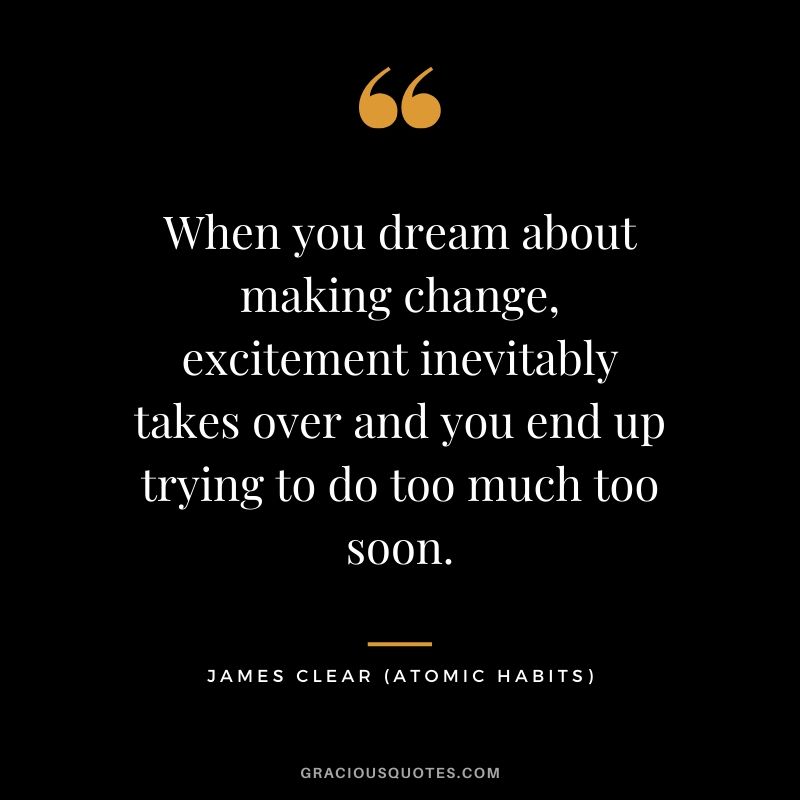 When you dream about making change, excitement inevitably takes over and you end up trying to do too much too soon.