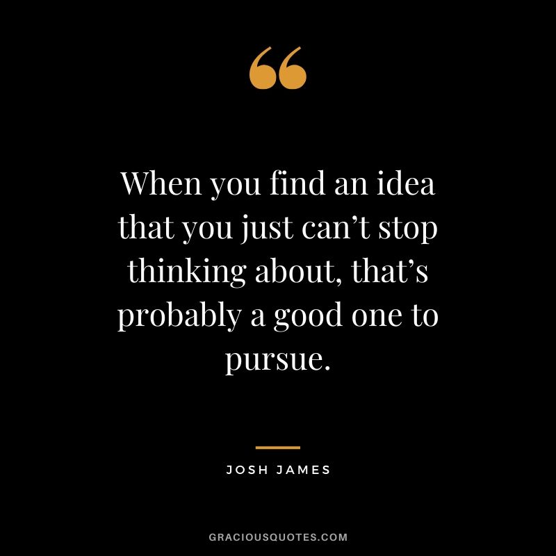 When you find an idea that you just can’t stop thinking about, that’s probably a good one to pursue. - Josh James