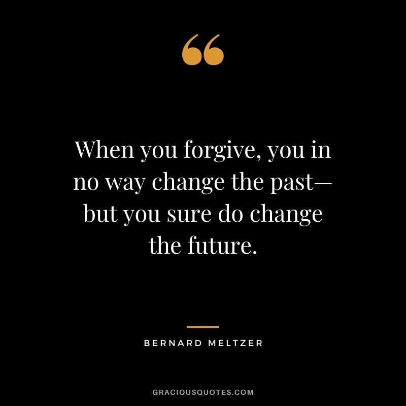 When you forgive, you in no way change the past—but you sure do change the future. - Bernard Meltzer
