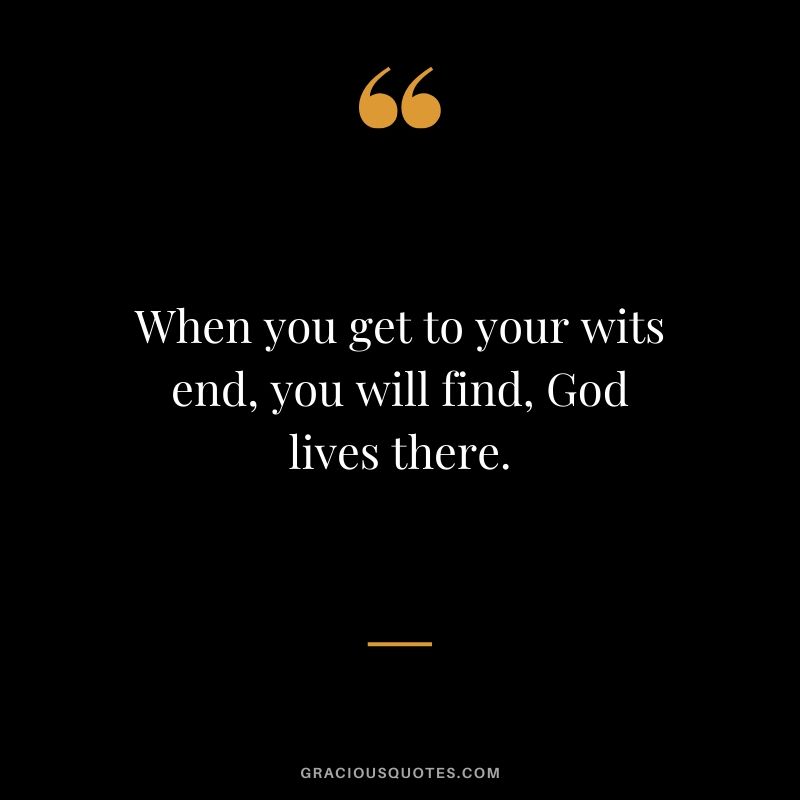 When you get to your wits end, you will find, God lives there.