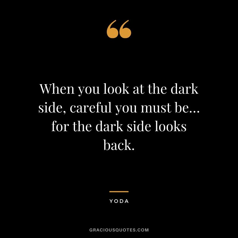 When you look at the dark side, careful you must be… for the dark side looks back. - Yoda