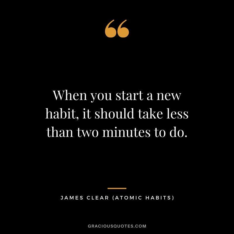 When you start a new habit, it should take less than two minutes to do.