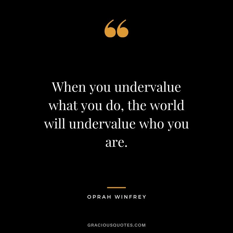 When you undervalue what you do, the world will undervalue who you are.