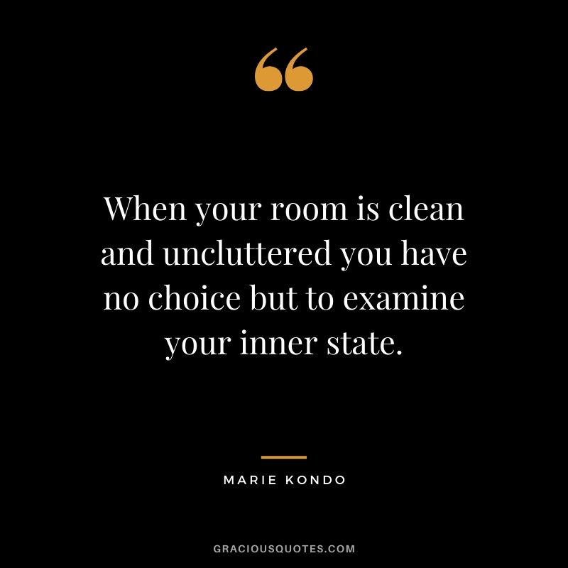 When your room is clean and uncluttered you have no choice but to examine your inner state. - Marie Kondo