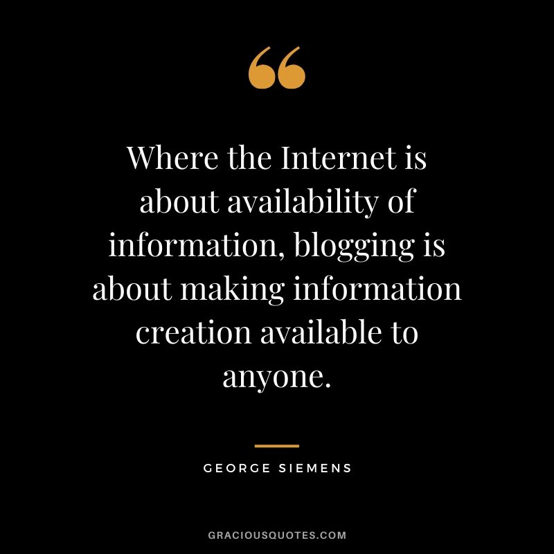 Where the Internet is about availability of information, blogging is about making information creation available to anyone. - George Siemens