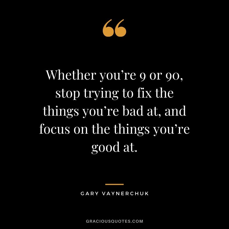 Whether you’re 9 or 90, stop trying to fix the things you’re bad at, and focus on the things you’re good at. - Gary Vaynerchuk
