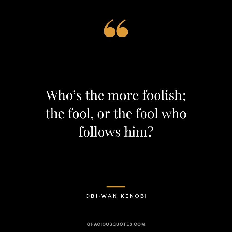 Who’s the more foolish; the fool, or the fool who follows him? - Obi-wan Kenobi