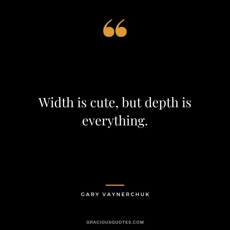 Width is cute, but depth is everything. - Gary Vaynerchuk