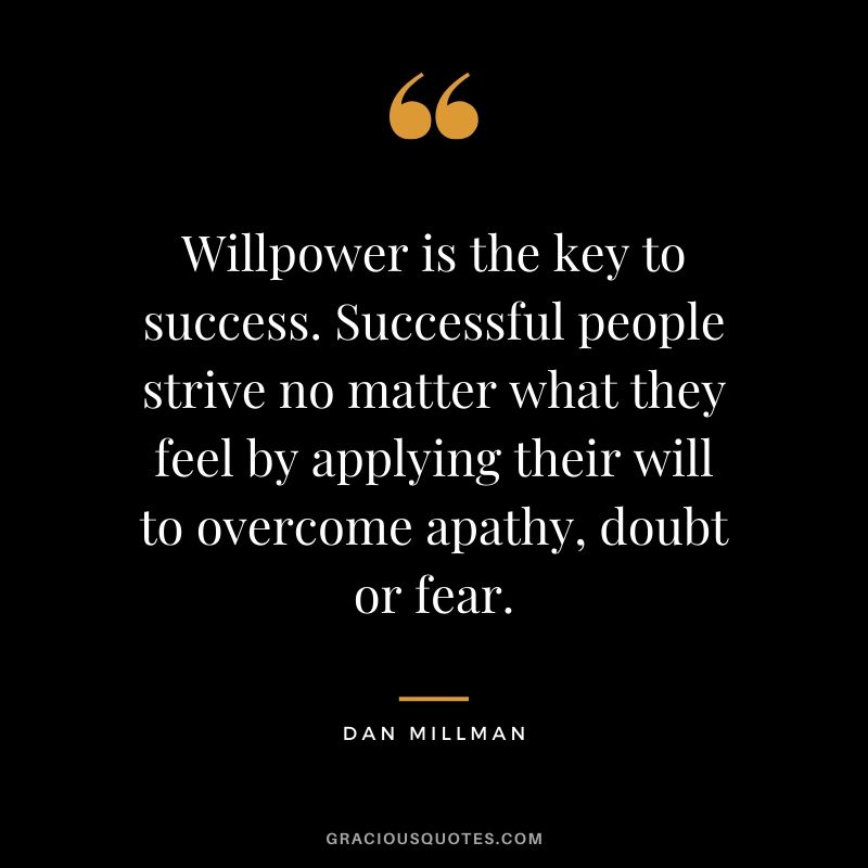 Willpower is the key to success. Successful people strive no matter what they feel by applying their will to overcome apathy, doubt or fear. - Dan Millman