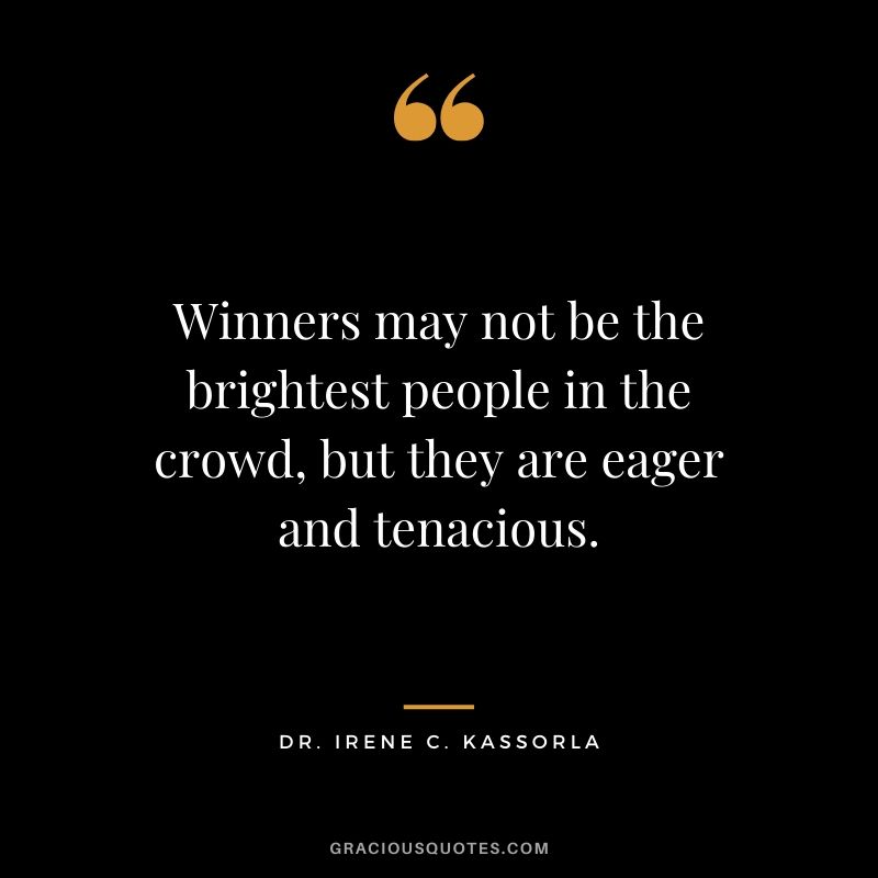 Winners may not be the brightest people in the crowd, but they are eager and tenacious. - Dr. Irene C. Kassorla