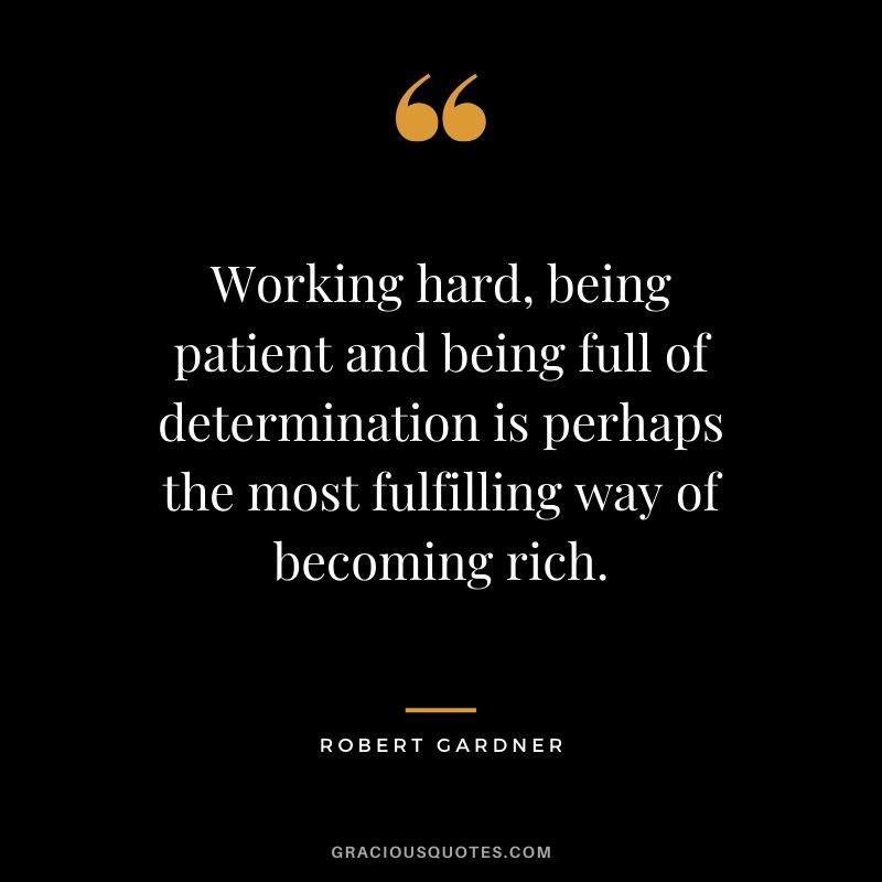 Working hard, being patient and being full of determination is perhaps the most fulfilling way of becoming rich. - Robert Gardner