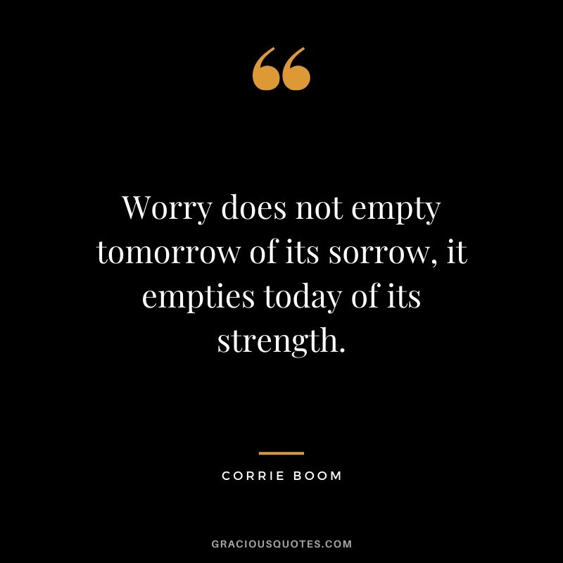 Worry does not empty tomorrow of its sorrow, it empties today of its strength. - Corrie Boom