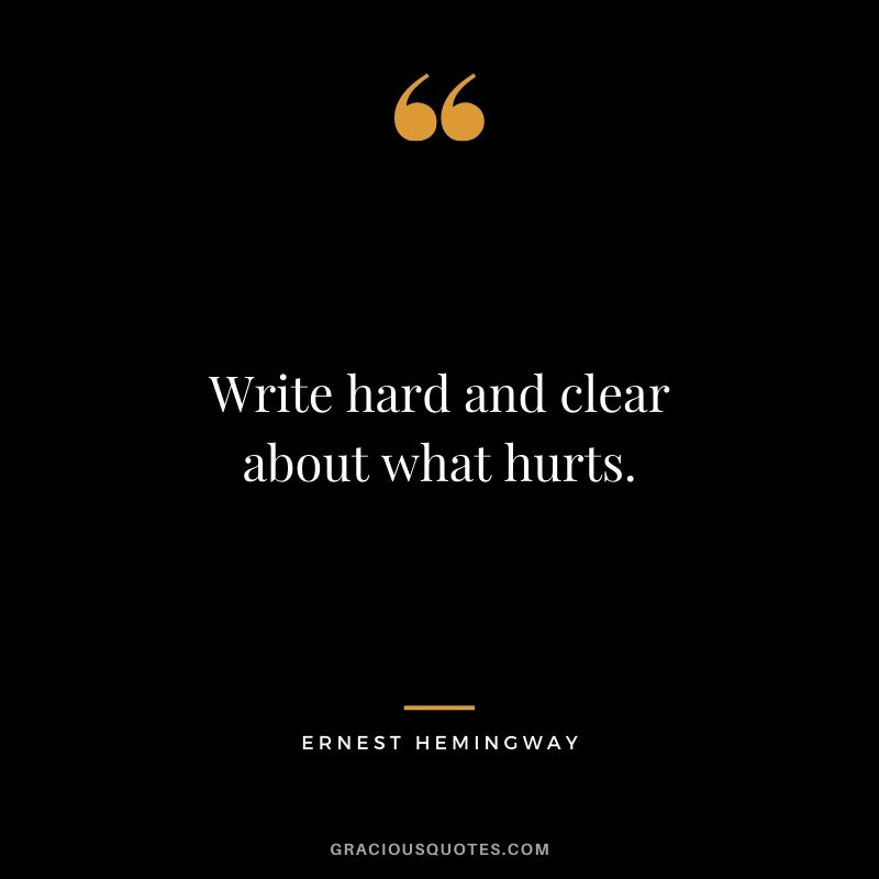 Write hard and clear about what hurts. - Ernest Hemingway