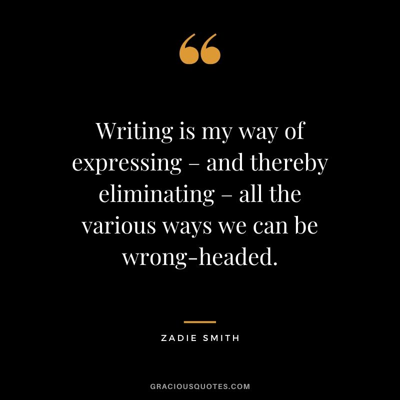 Writing is my way of expressing – and thereby eliminating – all the various ways we can be wrong-headed. - Zadie Smith