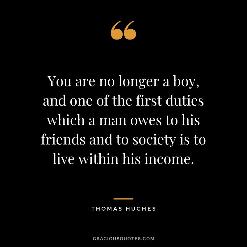 You are no longer a boy, and one of the first duties which a man owes to his friends and to society is to live within his income. - Thomas Hughes