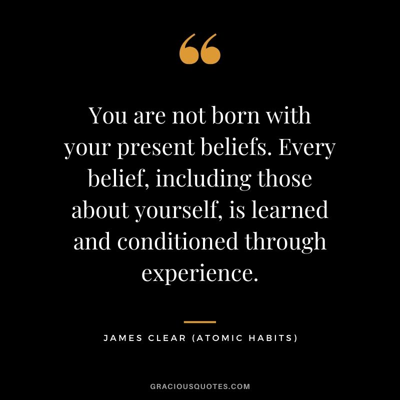 You are not born with your present beliefs. Every belief, including those about yourself, is learned and conditioned through experience.