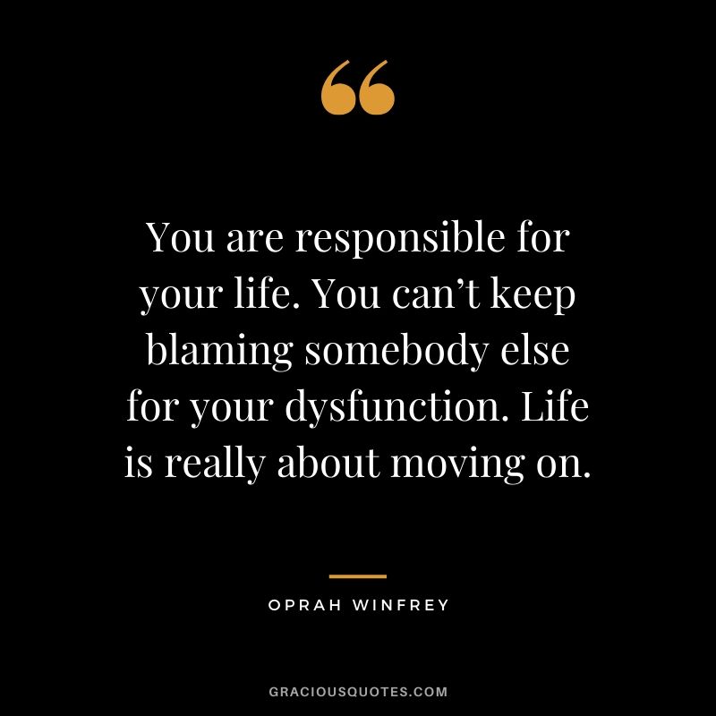 You are responsible for your life. You can’t keep blaming somebody else for your dysfunction. Life is really about moving on. - Oprah Winfrey