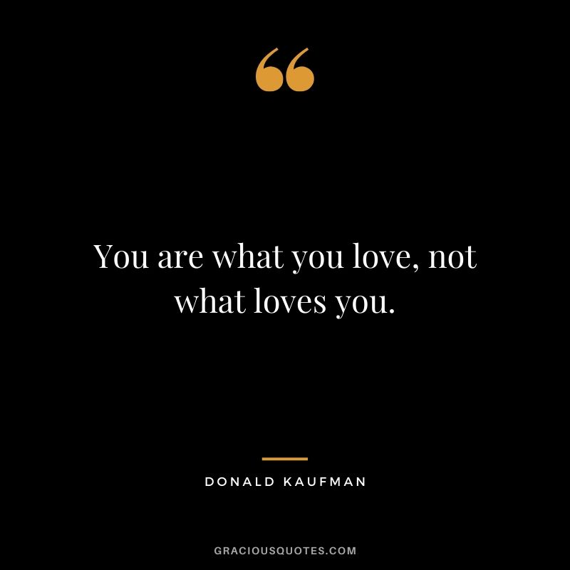 You are what you love, not what loves you. - Donald Kaufman