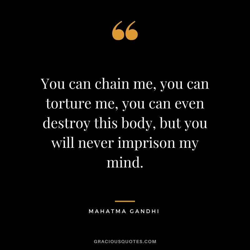 You can chain me, you can torture me, you can even destroy this body, but you will never imprison my mind.
