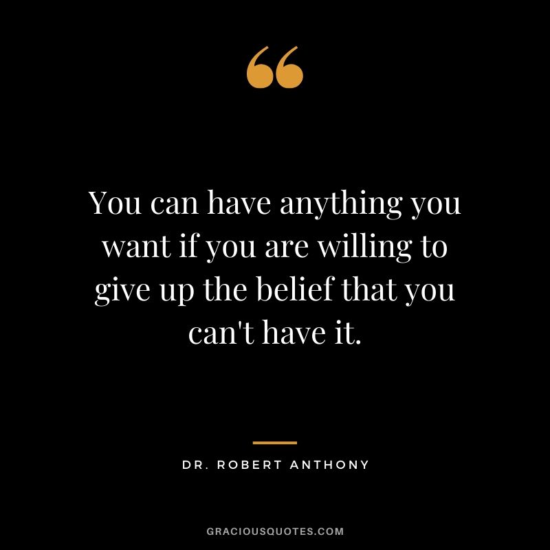 You can have anything you want if you are willing to give up the belief that you can't have it. - Dr. Robert Anthony