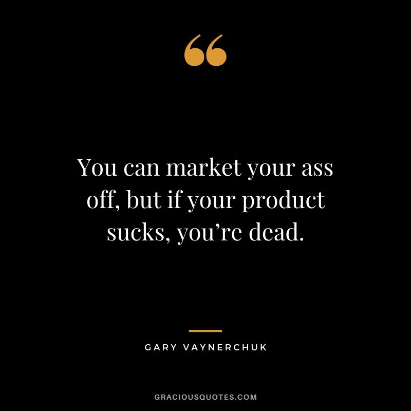 You can market your ass off, but if your product sucks, you’re dead. - Gary Vaynerchuk