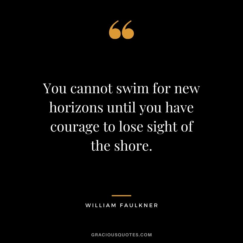 You cannot swim for new horizons until you have courage to lose sight of the shore. - William Faulkner