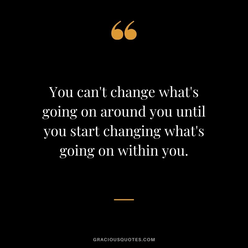 You can't change what's going on around you until you start changing what's going on within you.
