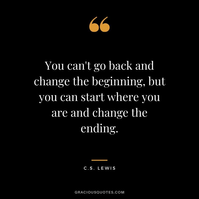 You can't go back and change the beginning, but you can start where you are and change the ending. - C.S. Lewis
