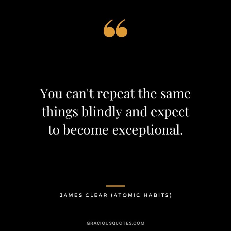 You can't repeat the same things blindly and expect to become exceptional.