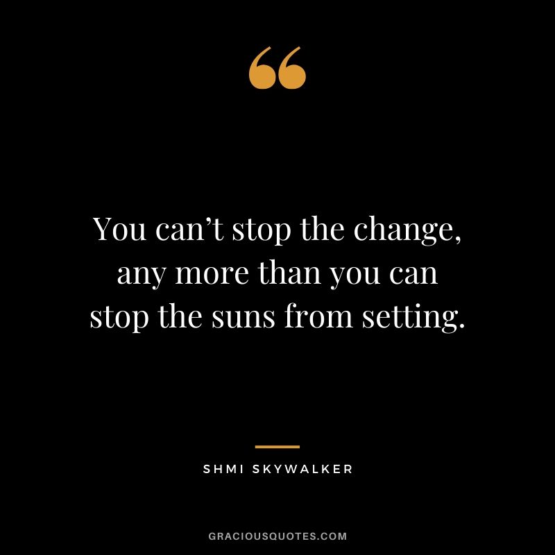 You can’t stop the change, any more than you can stop the suns from setting. - Shmi Skywalker