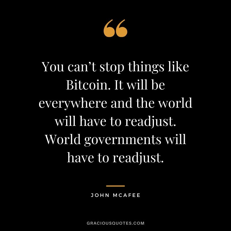 You can’t stop things like Bitcoin. It will be everywhere and the world will have to readjust. World governments will have to readjust. - John McAfee