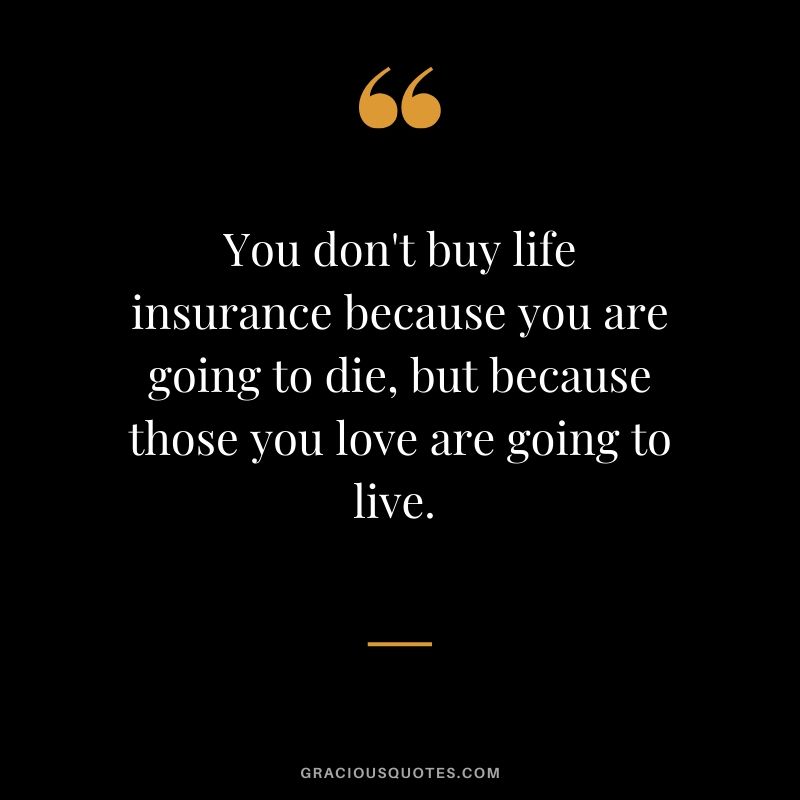 You don't buy life insurance because you are going to die, but because those you love are going to live. 