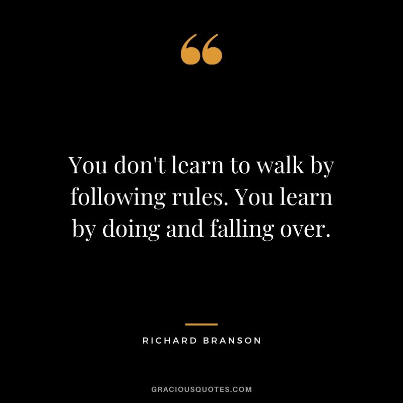 You don't learn to walk by following rules. You learn by doing and falling over. - Richard Branson